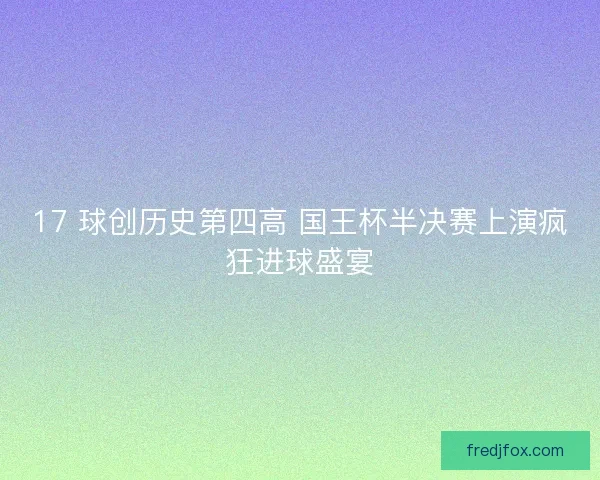 17 球创历史第四高 国王杯半决赛上演疯狂进球盛宴