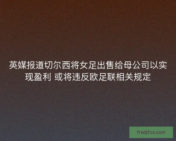 英媒报道切尔西将女足出售给母公司以实现盈利 或将违反欧足联相关规定