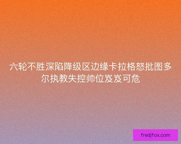 六轮不胜深陷降级区边缘卡拉格怒批图多尔执教失控帅位岌岌可危