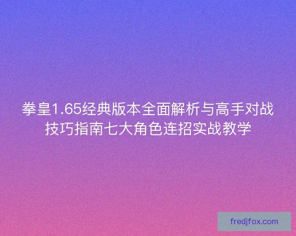 拳皇1.65经典版本全面解析与高手对战技巧指南七大角色连招实战教学