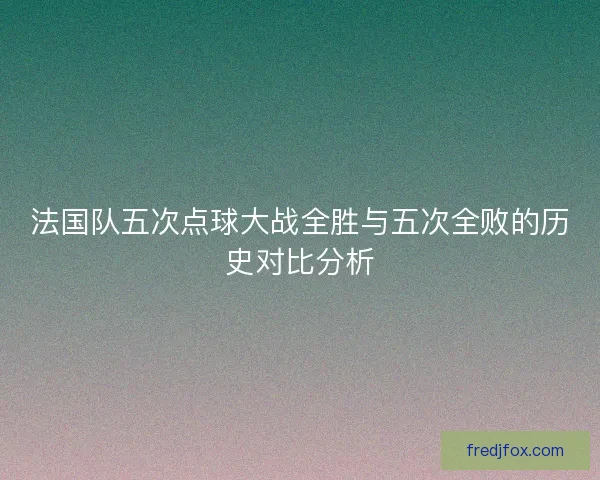 法国队五次点球大战全胜与五次全败的历史对比分析