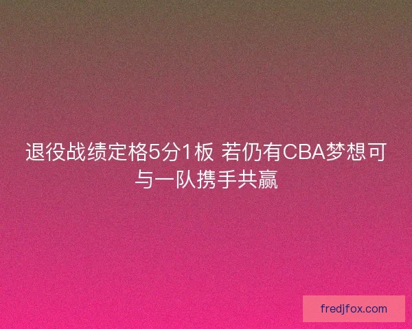 退役战绩定格5分1板 若仍有CBA梦想可与一队携手共赢