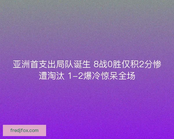 亚洲首支出局队诞生 8战0胜仅积2分惨遭淘汰 1-2爆冷惊呆全场